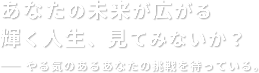 あなたの未来が広がる輝く人生、見てみないか?やる気のある君の挑戦を待っている。